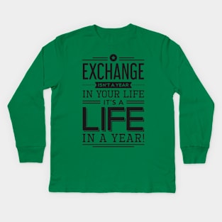 exchange isn't a year in your life it's a life Kids Long Sleeve T-Shirt